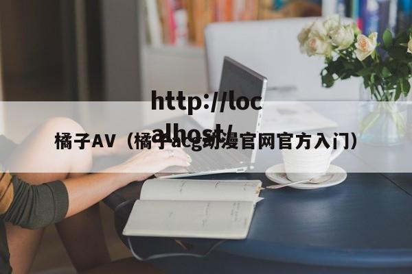 橘子AV(橘子acg动漫官网官方入门)