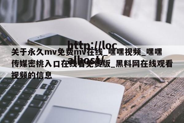 关于永久mv免费mv在线_嘿嘿视频_嘿嘿传媒密桃入口在线看免费版_黑料网在线观看视频的信息