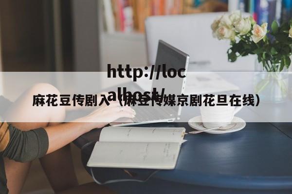 麻花豆传剧入(麻豆传媒京剧花旦在线)