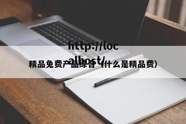 精品兔费产品综合(什么是精品费)