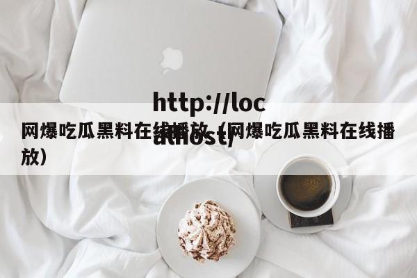 网爆吃瓜黑料在线播放(网爆吃瓜黑料在线播放)